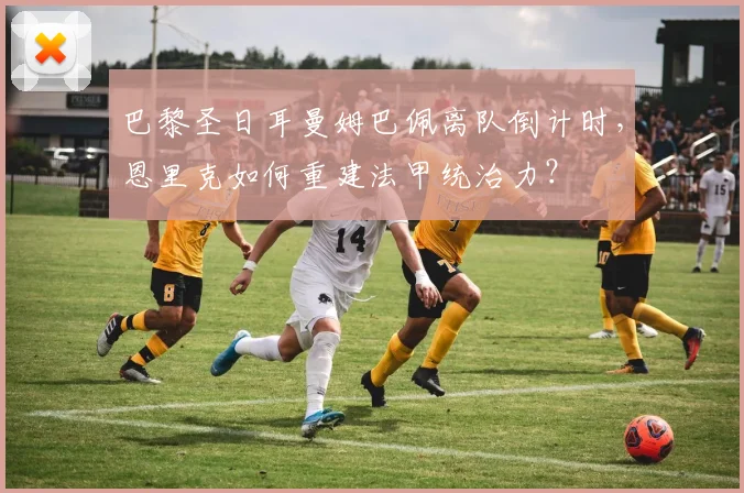 巴黎圣日耳曼姆巴佩离队倒计时，恩里克如何重建法甲统治力？