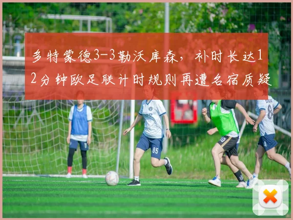 多特蒙德3-3勒沃库森，补时长达12分钟欧足联计时规则再遭名宿质疑