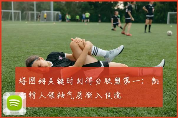 塔图姆关键时刻得分联盟第一：凯尔特人领袖气质渐入佳境