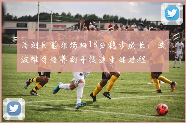 马刺瓦塞尔场均18分稳步成长，波波维奇培养副手提速重建进程