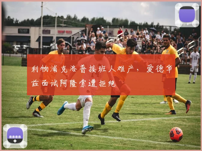 利物浦克洛普接班人难产，爱德华兹面试阿隆索遭拒绝