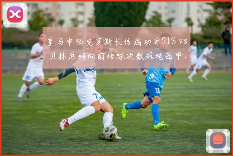 皇马中场克罗斯长传成功率91% vs 贝林厄姆向前传球次数冠绝西甲，攻守转换节奏差异