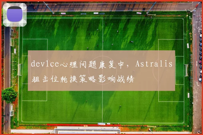 dev1ce心理问题康复中，Astralis狙击位轮换策略影响战绩