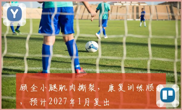 顾全小腿肌肉撕裂，康复训练顺利，预计2027年1月复出