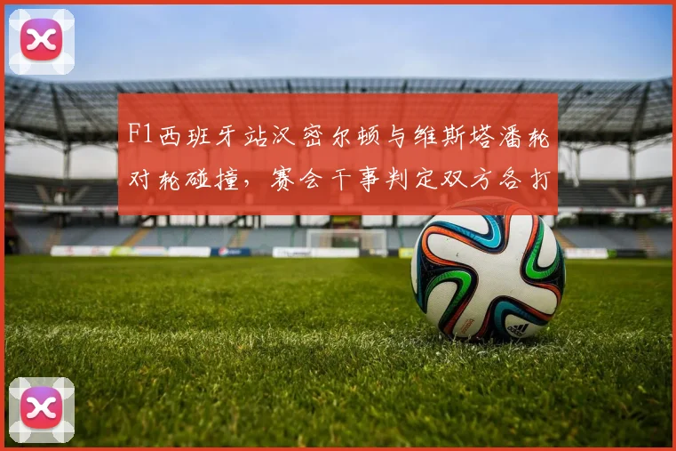 F1西班牙站汉密尔顿与维斯塔潘轮对轮碰撞，赛会干事判定双方各打五十大板